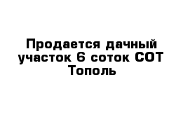 Продается дачный участок 6 соток СОТ Тополь